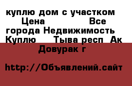 куплю дом с участком › Цена ­ 300 000 - Все города Недвижимость » Куплю   . Тыва респ.,Ак-Довурак г.